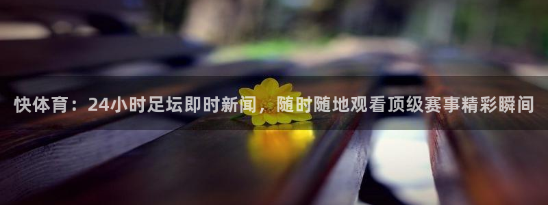 快体育：24小时足坛即时新闻，随时随地观看顶级赛事精彩瞬间